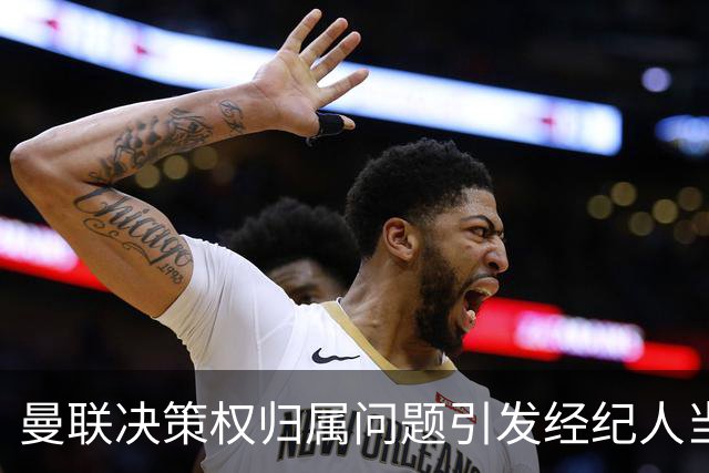 曼联决策权归属问题引发经纪人当头炮，拉特克利夫干预引发交易搅局